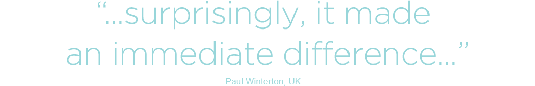 Surprisingly, it made an immediate difference - Paul Winterton, UK